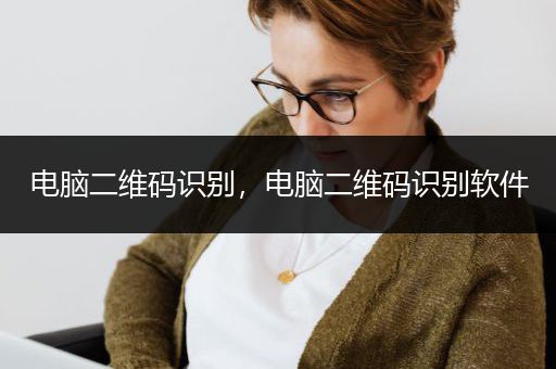 电脑二维码识别，电脑二维码识别软件